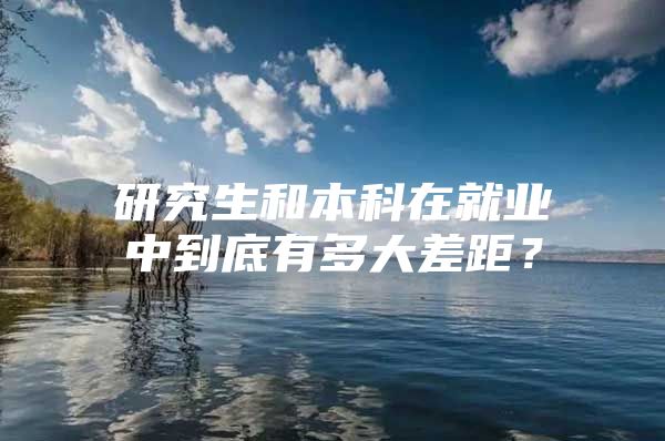 研究生和本科在就业中到底有多大差距？