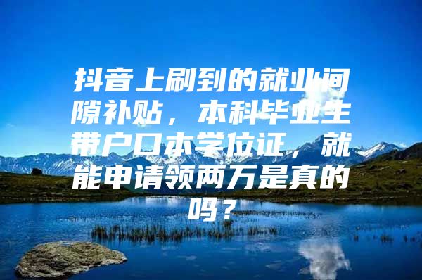 抖音上刷到的就业间隙补贴，本科毕业生带户口本学位证，就能申请领两万是真的吗？