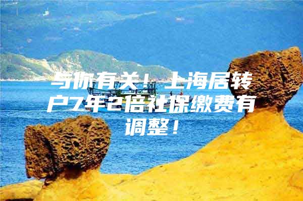 与你有关！上海居转户7年2倍社保缴费有调整！