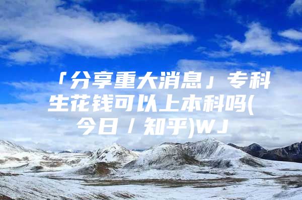 「分享重大消息」专科生花钱可以上本科吗(今日／知乎)WJ