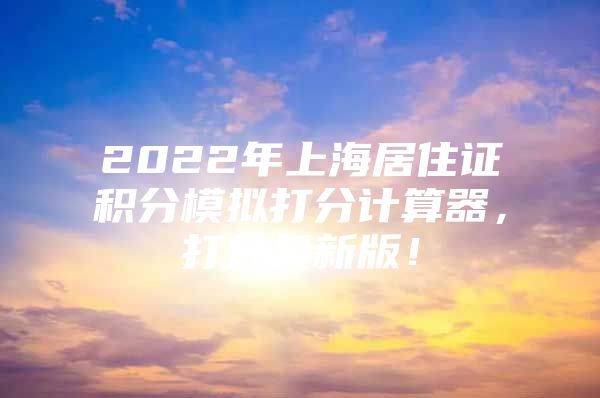 2022年上海居住证积分模拟打分计算器，打分最新版！