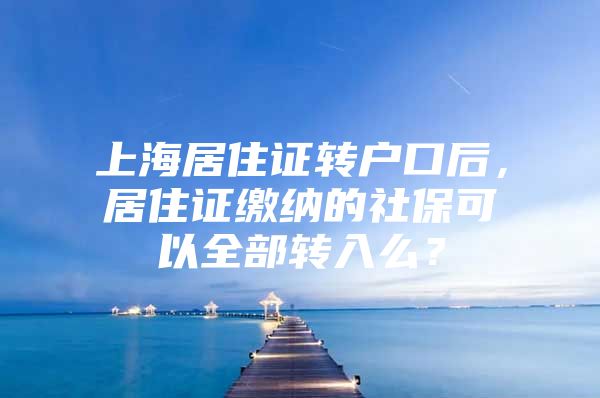 上海居住证转户口后，居住证缴纳的社保可以全部转入么？