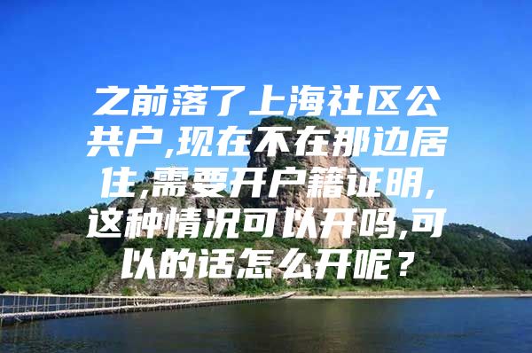 之前落了上海社区公共户,现在不在那边居住,需要开户籍证明,这种情况可以开吗,可以的话怎么开呢？