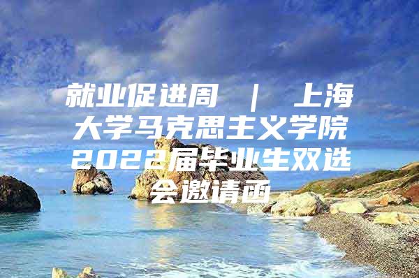 就业促进周 ｜ 上海大学马克思主义学院2022届毕业生双选会邀请函