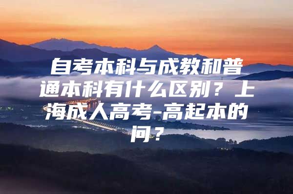 自考本科与成教和普通本科有什么区别？上海成人高考-高起本的问？