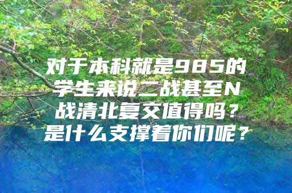 对于本科就是985的学生来说二战甚至N战清北复交值得吗？是什么支撑着你们呢？