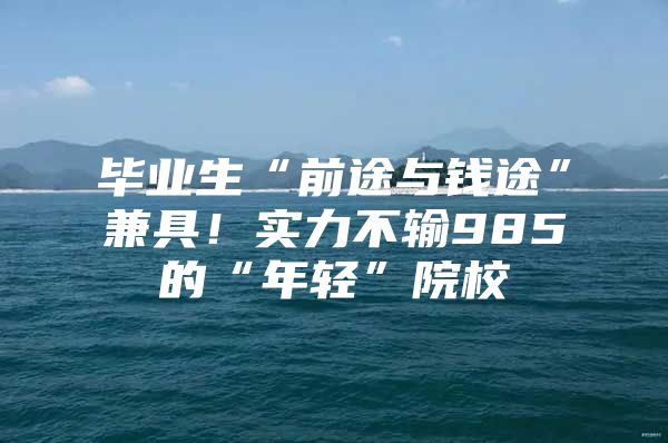 毕业生“前途与钱途”兼具！实力不输985的“年轻”院校