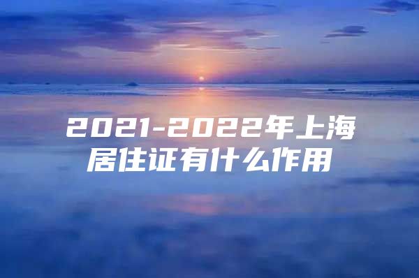 2021-2022年上海居住证有什么作用