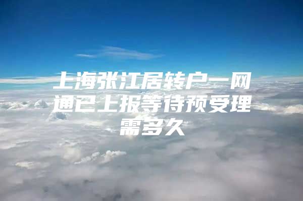 上海张江居转户一网通已上报等待预受理需多久