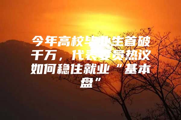 今年高校毕业生首破千万，代表委员热议如何稳住就业“基本盘”