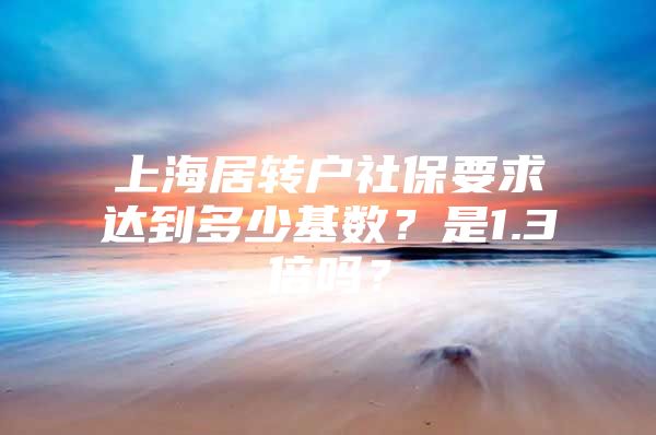 上海居转户社保要求达到多少基数？是1.3倍吗？