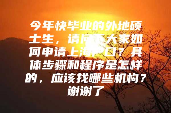 今年快毕业的外地硕士生，请问下大家如何申请上海户口？具体步骤和程序是怎样的，应该找哪些机构？谢谢了