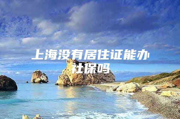 上海没有居住证能办社保吗