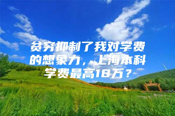 贫穷抑制了我对学费的想象力，上海本科学费最高18万？