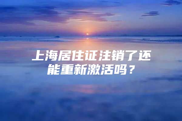 上海居住证注销了还能重新激活吗？