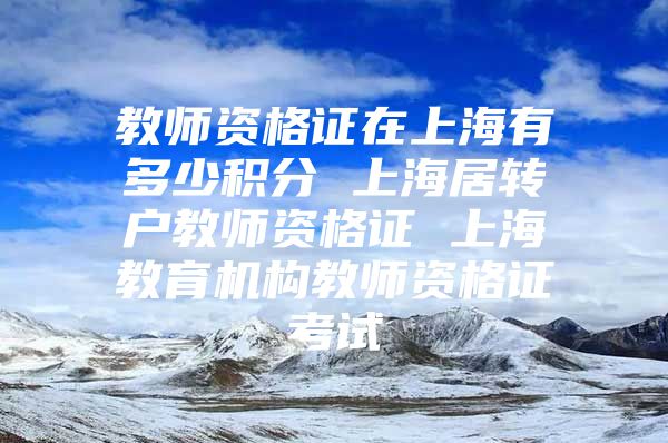 教师资格证在上海有多少积分 上海居转户教师资格证 上海教育机构教师资格证考试