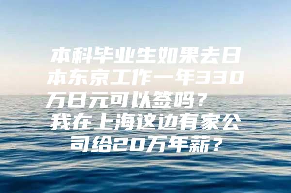 本科毕业生如果去日本东京工作一年330万日元可以签吗？  我在上海这边有家公司给20万年薪？