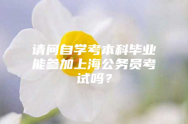 请问自学考本科毕业能参加上海公务员考试吗？