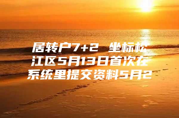 居转户7+2 坐标松江区5月13日首次在系统里提交资料5月2