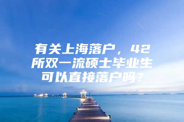 有关上海落户，42所双一流硕士毕业生可以直接落户吗？