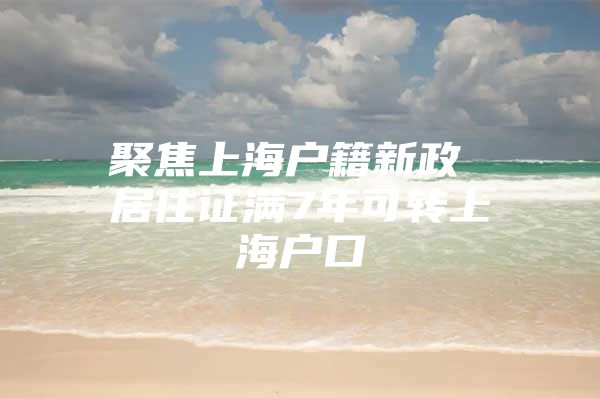 聚焦上海户籍新政 居住证满7年可转上海户口