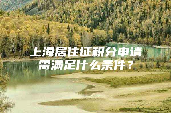 上海居住证积分申请需满足什么条件？