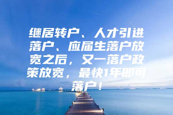 继居转户、人才引进落户、应届生落户放宽之后，又一落户政策放宽，最快1年即可落户！