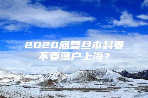 2020届复旦本科要不要落户上海？