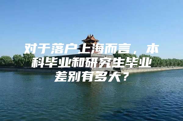 对于落户上海而言，本科毕业和研究生毕业差别有多大？