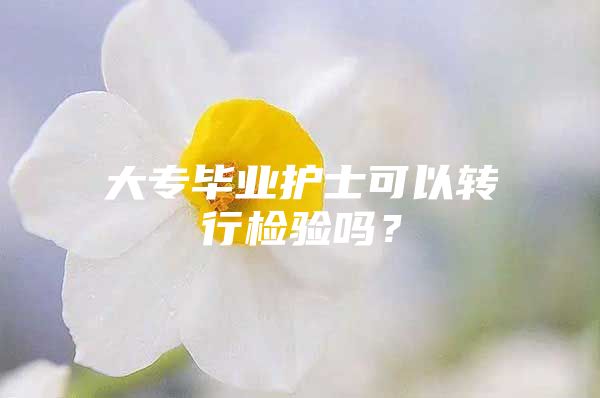 大专毕业护士可以转行检验吗？