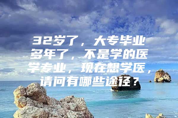 32岁了，大专毕业多年了，不是学的医学专业，现在想学医，请问有哪些途径？