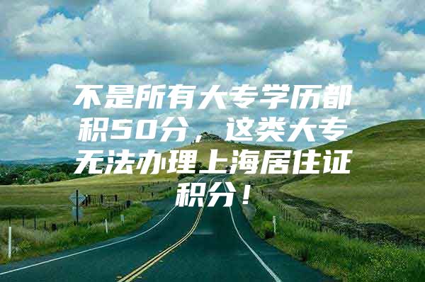 不是所有大专学历都积50分，这类大专无法办理上海居住证积分！