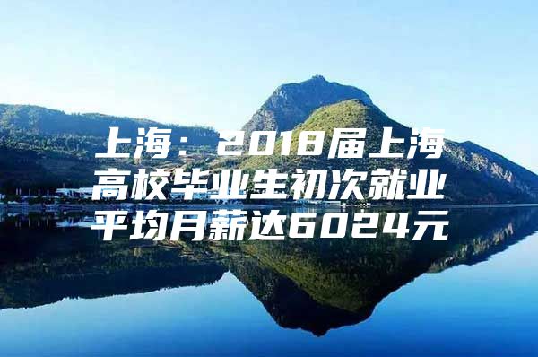 上海：2018届上海高校毕业生初次就业平均月薪达6024元