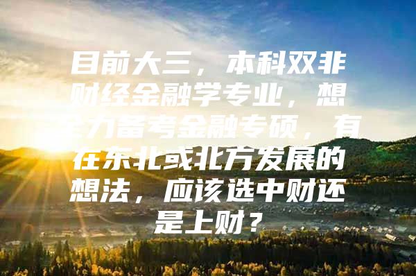 目前大三，本科双非财经金融学专业，想全力备考金融专硕，有在东北或北方发展的想法，应该选中财还是上财？