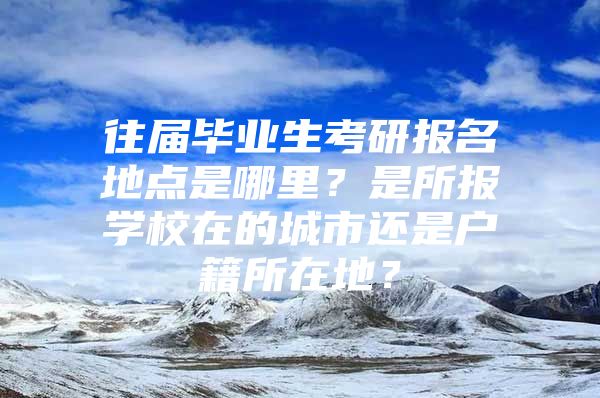 往届毕业生考研报名地点是哪里？是所报学校在的城市还是户籍所在地？