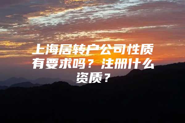 上海居转户公司性质有要求吗？注册什么资质？