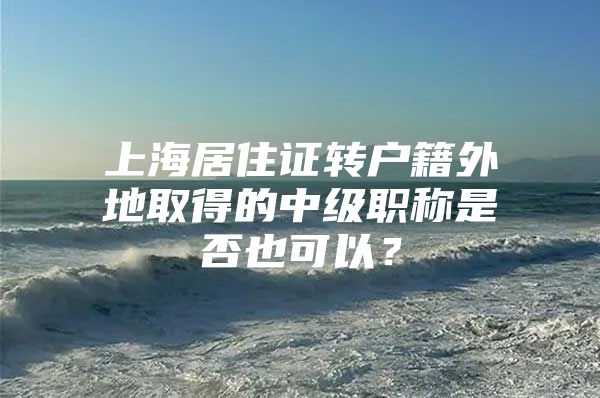 上海居住证转户籍外地取得的中级职称是否也可以？