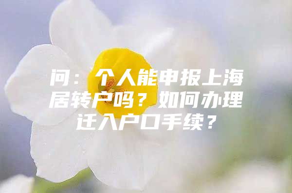 问：个人能申报上海居转户吗？如何办理迁入户口手续？