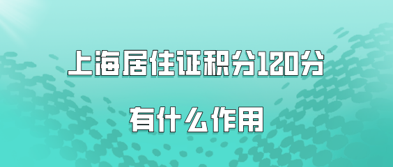 上海居住证积分120分有什么作用？外地人在上海一定要办理!