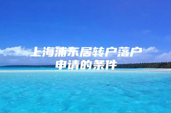 上海浦东居转户落户申请的条件