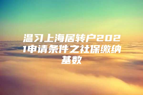 温习上海居转户2021申请条件之社保缴纳基数