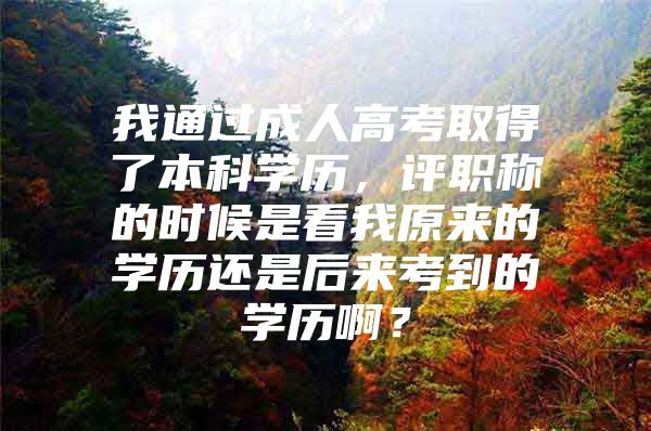 我通过成人高考取得了本科学历，评职称的时候是看我原来的学历还是后来考到的学历啊？