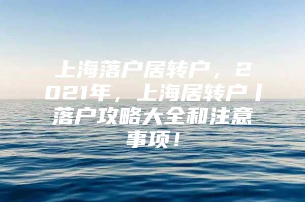 上海落户居转户，2021年，上海居转户丨落户攻略大全和注意事项！