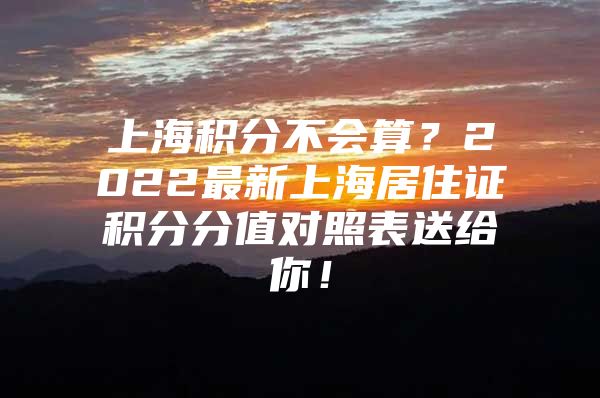 上海积分不会算？2022最新上海居住证积分分值对照表送给你！