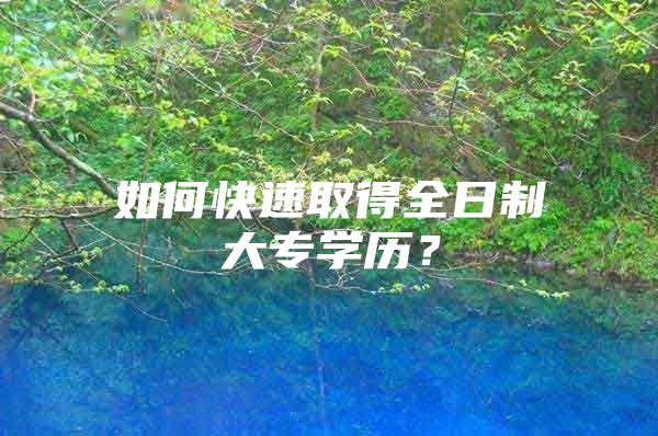 如何快速取得全日制大专学历？