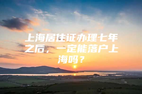 上海居住证办理七年之后，一定能落户上海吗？