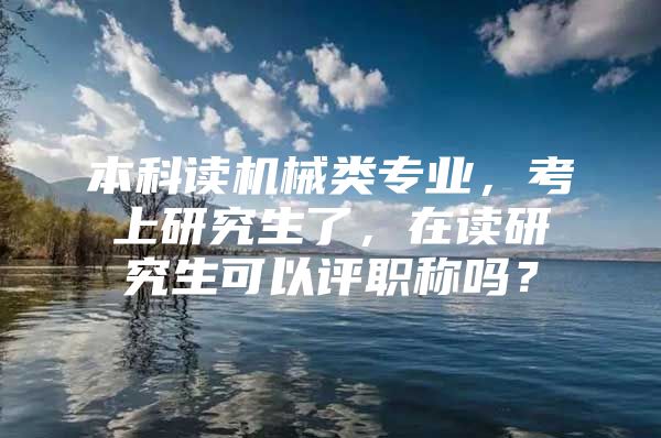 本科读机械类专业，考上研究生了，在读研究生可以评职称吗？