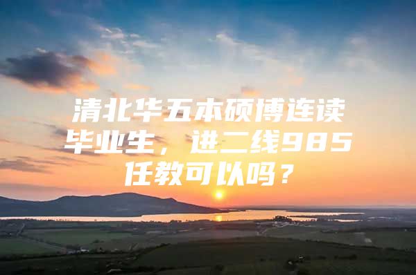 清北华五本硕博连读毕业生，进二线985任教可以吗？