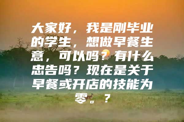 大家好，我是刚毕业的学生，想做早餐生意，可以吗？有什么忠告吗？现在是关于早餐或开店的技能为零。？