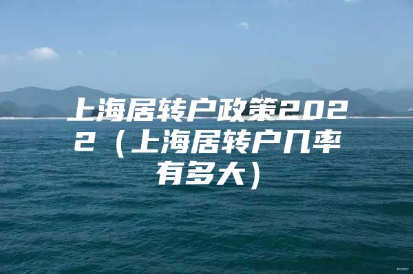 上海居转户政策2022（上海居转户几率有多大）